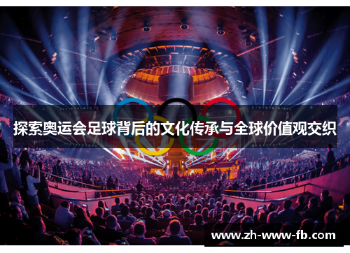 探索奥运会足球背后的文化传承与全球价值观交织 探索奥运会足球背后的文化传承与全球价值观交织