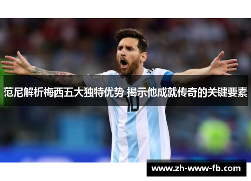 范尼解析梅西五大独特优势 揭示他成就传奇的关键要素