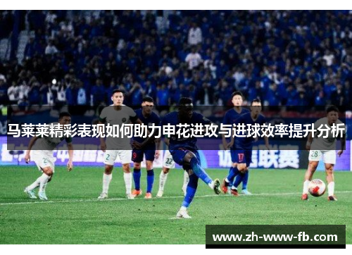 马莱莱精彩表现如何助力申花进攻与进球效率提升分析