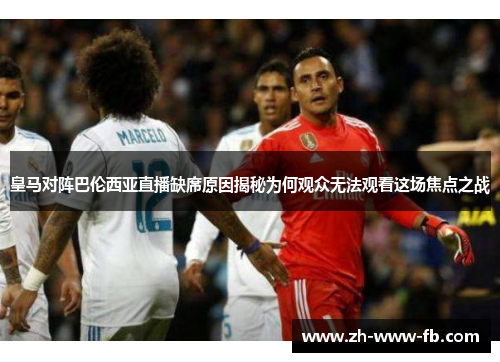 皇马对阵巴伦西亚直播缺席原因揭秘为何观众无法观看这场焦点之战 皇马对阵巴伦西亚直播缺席原因揭秘为何观众无法观看这场焦点之战