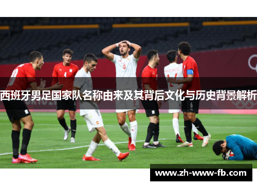 西班牙男足国家队名称由来及其背后文化与历史背景解析