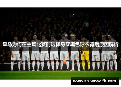 皇马为何在主场比赛时选择身穿黑色球衣背后原因解析