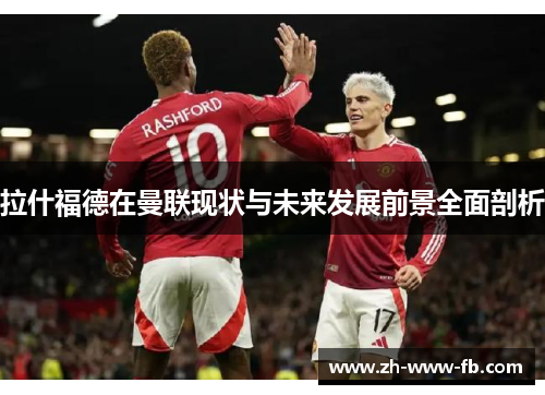 拉什福德在曼联现状与未来发展前景全面剖析