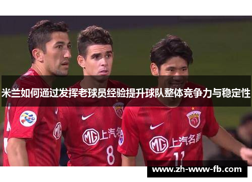 米兰如何通过发挥老球员经验提升球队整体竞争力与稳定性 米兰如何通过发挥老球员经验提升球队整体竞争力与稳定性