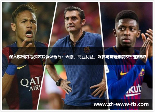 深入解密内马尔频繁争议背后：天赋、商业利益、媒体与球迷期待交织的根源