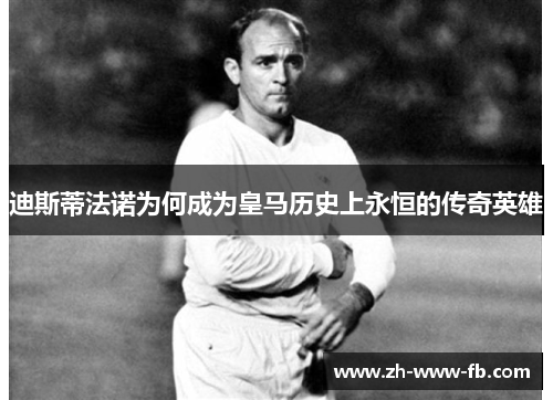 迪斯蒂法诺为何成为皇马历史上永恒的传奇英雄 迪斯蒂法诺为何成为皇马历史上永恒的传奇英雄