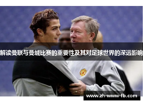 解读曼联与曼城比赛的重要性及其对足球世界的深远影响