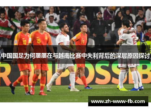 中国国足为何屡屡在与越南比赛中失利背后的深层原因探讨