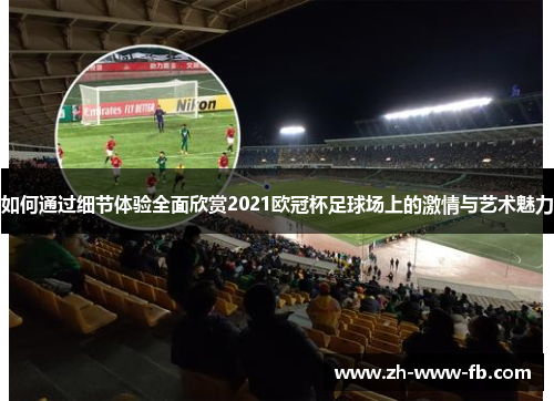 如何通过细节体验全面欣赏2021欧冠杯足球场上的激情与艺术魅力