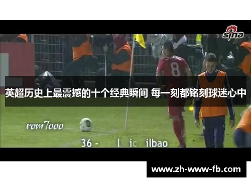 英超历史上最震撼的十个经典瞬间 每一刻都铭刻球迷心中 英超历史上最震撼的十个经典瞬间 每一刻都铭刻球迷心中