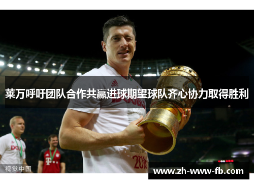 莱万呼吁团队合作共赢进球期望球队齐心协力取得胜利 莱万呼吁团队合作共赢进球期望球队齐心协力取得胜利