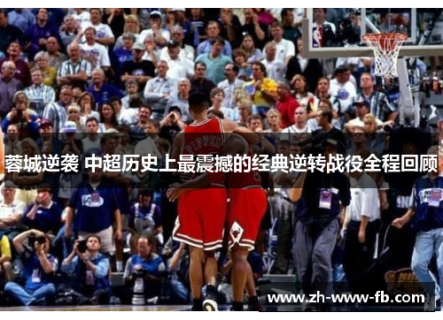蓉城逆袭 中超历史上最震撼的经典逆转战役全程回顾