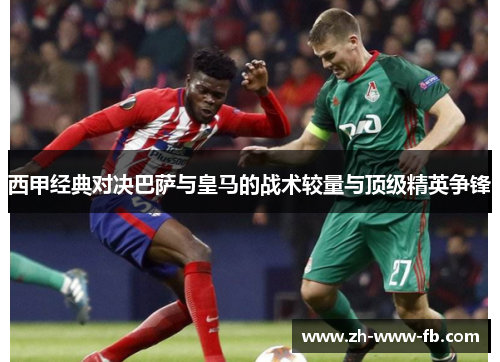 西甲经典对决巴萨与皇马的战术较量与顶级精英争锋