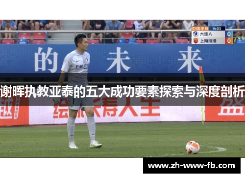 谢晖执教亚泰的五大成功要素探索与深度剖析 谢晖执教亚泰的五大成功要素探索与深度剖析