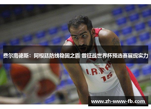 费尔南德斯:阿根廷防线稳固之盾 曾征战世界杯预选赛展现实力 费尔南德斯:阿根廷防线稳固之盾 曾征战世界杯预选赛展现实力