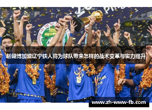 赵健博加盟辽宁铁人将为球队带来怎样的战术变革与实力提升 赵健博加盟辽宁铁人将为球队带来怎样的战术变革与实力提升