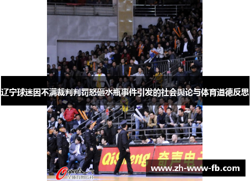 辽宁球迷因不满裁判判罚怒砸水瓶事件引发的社会舆论与体育道德反思 辽宁球迷因不满裁判判罚怒砸水瓶事件引发的社会舆论与体育道德反思