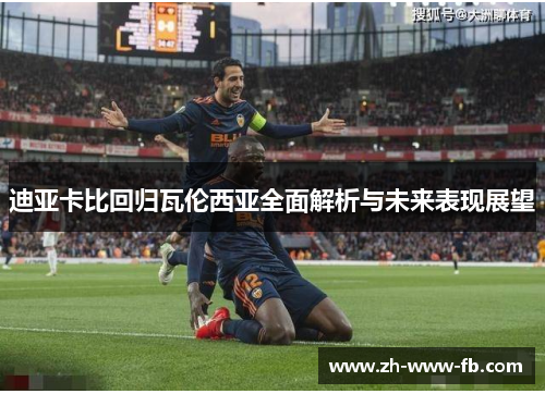 迪亚卡比回归瓦伦西亚全面解析与未来表现展望 迪亚卡比回归瓦伦西亚全面解析与未来表现展望
