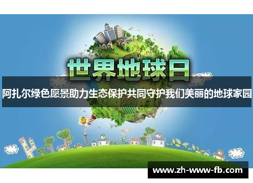 阿扎尔绿色愿景助力生态保护共同守护我们美丽的地球家园 阿扎尔绿色愿景助力生态保护共同守护我们美丽的地球家园