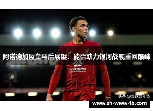 阿诺德加盟皇马后展望：能否助力银河战舰重回巅峰