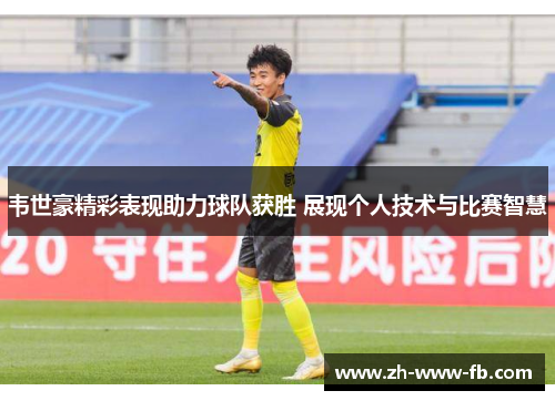 韦世豪精彩表现助力球队获胜 展现个人技术与比赛智慧 韦世豪精彩表现助力球队获胜 展现个人技术与比赛智慧