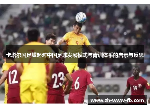 卡塔尔国足崛起对中国足球发展模式与青训体系的启示与反思 卡塔尔国足崛起对中国足球发展模式与青训体系的启示与反思