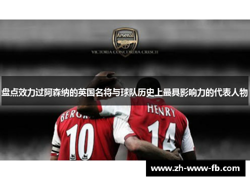 盘点效力过阿森纳的英国名将与球队历史上最具影响力的代表人物 盘点效力过阿森纳的英国名将与球队历史上最具影响力的代表人物