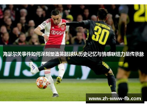 海瑟尔关事件如何深刻塑造英超球队历史记忆与情感联结力量传承脉