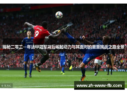 揭秘二零二一年法甲冠军背后崛起动力与其面对的重重挑战之路全景 揭秘二零二一年法甲冠军背后崛起动力与其面对的重重挑战之路全景