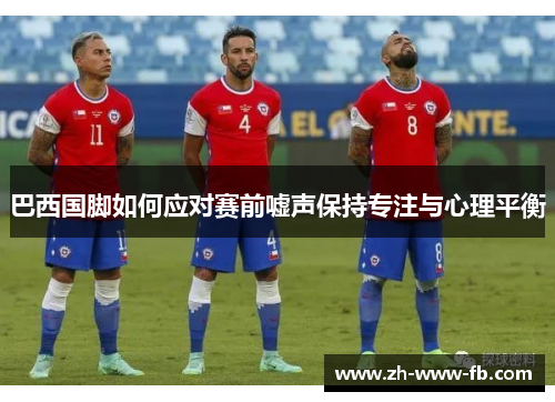 巴西国脚如何应对赛前嘘声保持专注与心理平衡