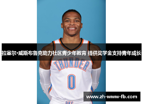 拉塞尔·威斯布鲁克助力社区青少年教育 提供奖学金支持青年成长 拉塞尔·威斯布鲁克助力社区青少年教育 提供奖学金支持青年成长