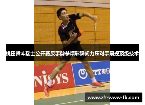 桃田贤斗瑞士公开赛反手劈杀精彩瞬间力压对手展现顶级技术