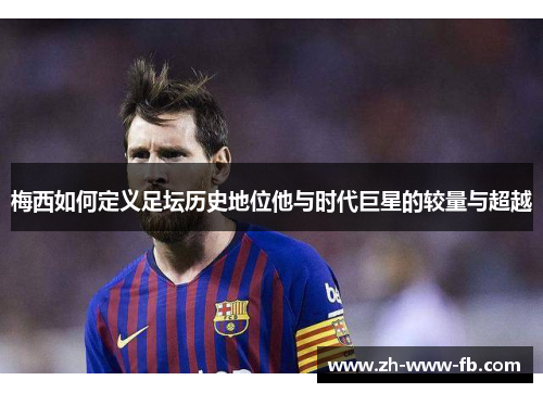 梅西如何定义足坛历史地位他与时代巨星的较量与超越