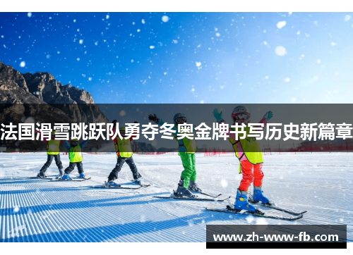法国滑雪跳跃队勇夺冬奥金牌书写历史新篇章