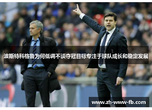 波斯特科格鲁为何低调不谈夺冠目标专注于球队成长和稳定发展