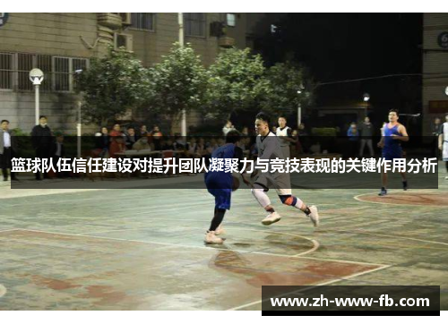 篮球队伍信任建设对提升团队凝聚力与竞技表现的关键作用分析