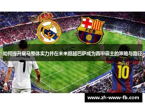 如何提升皇马整体实力并在未来超越巴萨成为西甲霸主的策略与路径