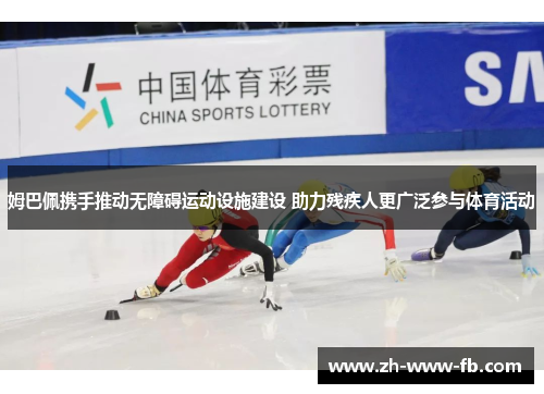 姆巴佩携手推动无障碍运动设施建设 助力残疾人更广泛参与体育活动