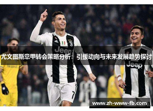 尤文图斯意甲转会策略分析：引援动向与未来发展趋势探讨