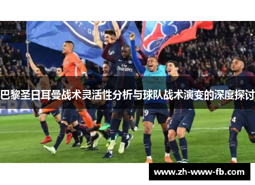 巴黎圣日耳曼战术灵活性分析与球队战术演变的深度探讨