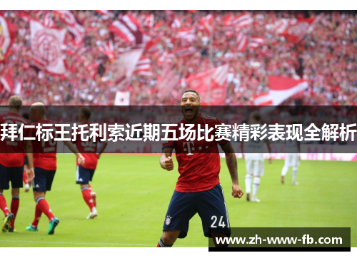 拜仁标王托利索近期五场比赛精彩表现全解析