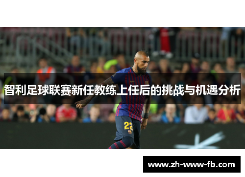 智利足球联赛新任教练上任后的挑战与机遇分析