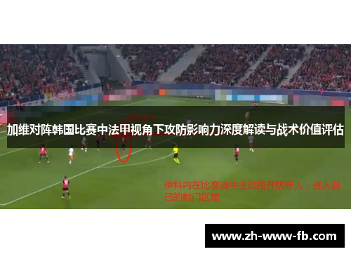 加维对阵韩国比赛中法甲视角下攻防影响力深度解读与战术价值评估 加维对阵韩国比赛中法甲视角下攻防影响力深度解读与战术价值评估