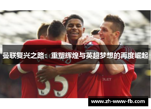 曼联复兴之路:重塑辉煌与英超梦想的再度崛起 曼联复兴之路:重塑辉煌与英超梦想的再度崛起