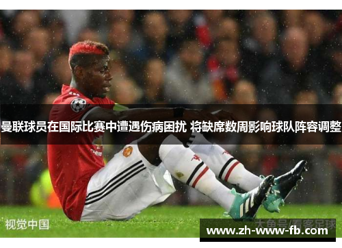 曼联球员在国际比赛中遭遇伤病困扰 将缺席数周影响球队阵容调整 曼联球员在国际比赛中遭遇伤病困扰 将缺席数周影响球队阵容调整