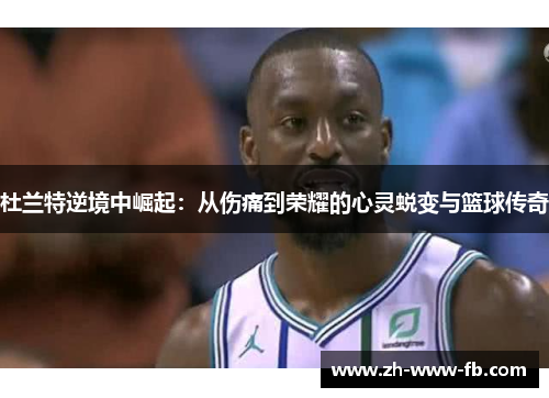 杜兰特逆境中崛起:从伤痛到荣耀的心灵蜕变与篮球传奇 杜兰特逆境中崛起:从伤痛到荣耀的心灵蜕变与篮球传奇