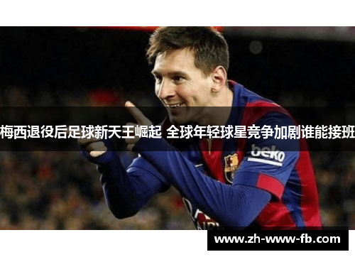 梅西退役后足球新天王崛起 全球年轻球星竞争加剧谁能接班