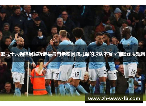 欧冠十六强格局解析谁是最有希望问鼎冠军的球队本赛季前瞻深度观察