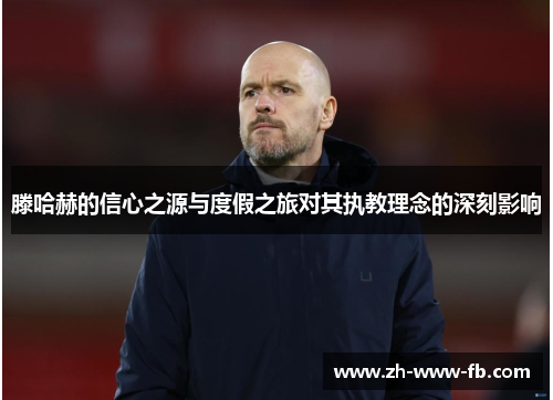 滕哈赫的信心之源与度假之旅对其执教理念的深刻影响