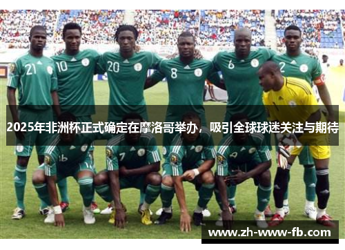 2025年非洲杯正式确定在摩洛哥举办，吸引全球球迷关注与期待
